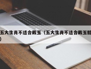 五大生肖不适合戴玉（五大生肖不适合戴玉髓）