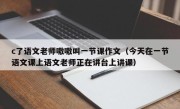 c了语文老师嗷嗷叫一节课作文（今天在一节语文课上语文老师正在讲台上讲课）