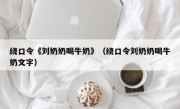 绕口令《刘奶奶喝牛奶》（绕口令刘奶奶喝牛奶文字）