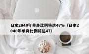 日本2040年单身比例将达47%（日本2040年单身比例将达47）