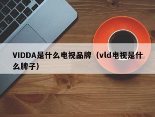 VIDDA是什么电视品牌（vld电视是什么牌子）