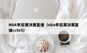 NBA季后赛决赛直播（nba季后赛决赛直播cctv5）