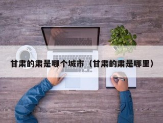 甘肃的肃是哪个城市（甘肃的肃是哪里）