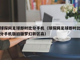 球探网足球即时比分手机（球探网足球即时比分手机版旧版梦幻新区淼）