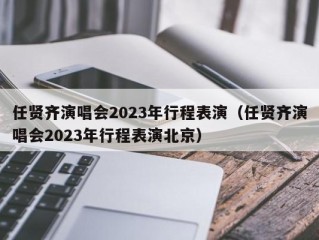 任贤齐演唱会2023年行程表演（任贤齐演唱会2023年行程表演北京）