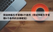 劳动仲裁不予受理6个条件（劳动仲裁不予受理6个条件的法律规定）