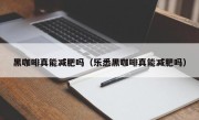 黑咖啡真能减肥吗（乐悉黑咖啡真能减肥吗）