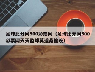 足球比分网500彩票网（足球比分网500彩票网天天盈球莫道桑榆晚）