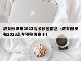 教育部发布2023高考预警信息（教育部发布2023高考预警信息十）