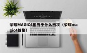 荣耀MAGIC4相当于什么档次（荣耀magic4价格）