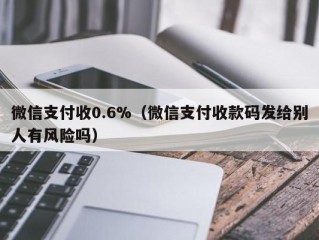 微信支付收0.6%（微信支付收款码发给别人有风险吗）