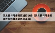 国足将与马来西亚进行热身（国足将与马来西亚进行热身用英语怎么说）