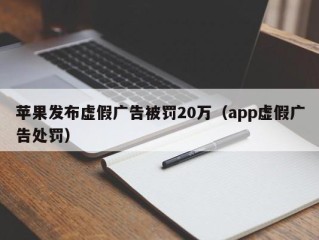 苹果发布虚假广告被罚20万（app虚假广告处罚）