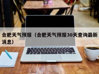 合肥天气预报（合肥天气预报30天查询最新消息）