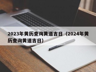 2023年黄历查询黄道吉日（2024年黄历查询黄道吉日）