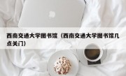 西南交通大学图书馆（西南交通大学图书馆几点关门）