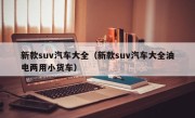 新款suv汽车大全（新款suv汽车大全油电两用小货车）