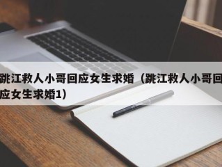 跳江救人小哥回应女生求婚（跳江救人小哥回应女生求婚1）