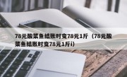 78元酸菜鱼结账时变78元1斤（78元酸菜鱼结账时变78元1斤i）