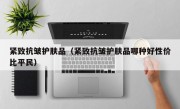 紧致抗皱护肤品（紧致抗皱护肤品哪种好性价比平民）