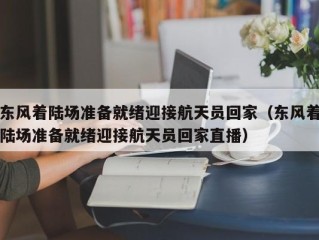 东风着陆场准备就绪迎接航天员回家（东风着陆场准备就绪迎接航天员回家直播）