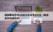 因脑溢血开颅3次的少年高考445分（脑溢血开颅成功率）