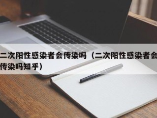 二次阳性感染者会传染吗（二次阳性感染者会传染吗知乎）