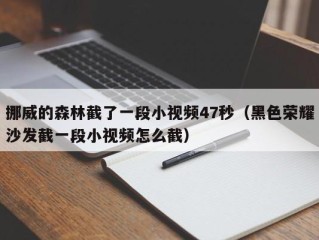 挪威的森林截了一段小视频47秒（黑色荣耀沙发截一段小视频怎么截）