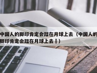 中国人的脚印肯定会踏在月球上去（中国人的脚印肯定会踏在月球上去㇏）