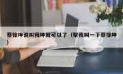 蔡徐坤说叫我坤就可以了（帮我叫一下蔡徐坤）