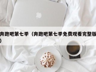 奔跑吧第七季（奔跑吧第七季免费观看完整版）