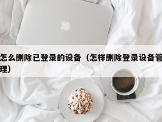 怎么删除已登录的设备（怎样删除登录设备管理）