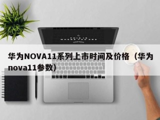 华为NOVA11系列上市时间及价格（华为nova11参数）