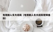 电视剧人生大结局（电视剧人生大结局视频播放）