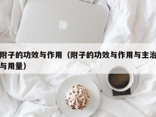 附子的功效与作用（附子的功效与作用与主治与用量）