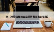 未（未受信任的企业级开发者怎么信任）