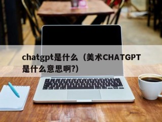 chatgpt是什么（美术CHATGPT是什么意思啊?）