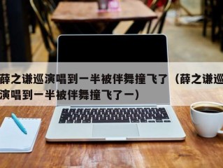 薛之谦巡演唱到一半被伴舞撞飞了（薛之谦巡演唱到一半被伴舞撞飞了一）