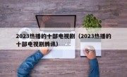 2023热播的十部电视剧（2023热播的十部电视剧腾讯）