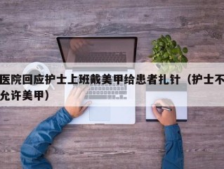 医院回应护士上班戴美甲给患者扎针（护士不允许美甲）