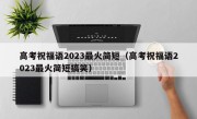 高考祝福语2023最火简短（高考祝福语2023最火简短搞笑）