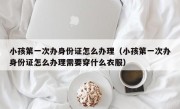 小孩第一次办身份证怎么办理（小孩第一次办身份证怎么办理需要穿什么衣服）