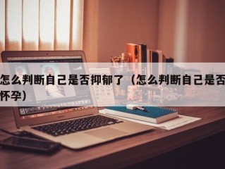 怎么判断自己是否抑郁了（怎么判断自己是否怀孕）