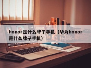 honor是什么牌子手机（华为honor是什么牌子手机）