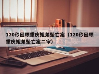 120秒回顾重庆姐弟坠亡案（120秒回顾重庆姐弟坠亡案二审）