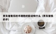 男生握着你的手蹭他的脸说明什么（男生握我的手）