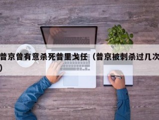 普京曾有意杀死普里戈任（普京被刺杀过几次）