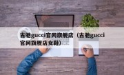 古驰gucci官网旗舰店（古驰gucci官网旗舰店女鞋）