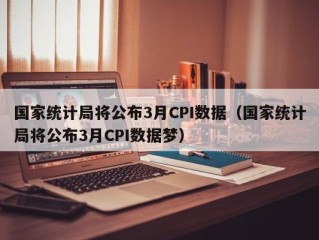 国家统计局将公布3月CPI数据（国家统计局将公布3月CPI数据梦）