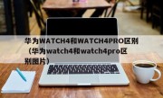 华为WATCH4和WATCH4PRO区别（华为watch4和watch4pro区别图片）